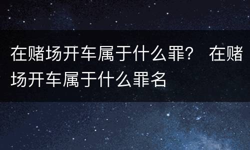 在赌场开车属于什么罪？ 在赌场开车属于什么罪名