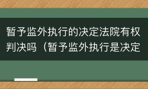 暂予监外执行的决定法院有权判决吗（暂予监外执行是决定还是裁定）