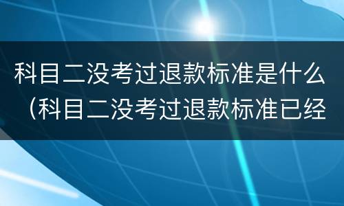 科目二没考过退款标准是什么（科目二没考过退款标准已经交了5500）