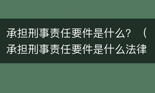 承担刑事责任要件是什么？（承担刑事责任要件是什么法律）