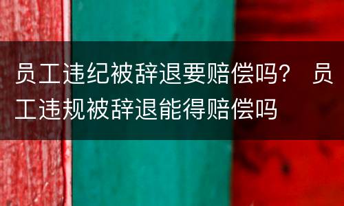 员工违纪被辞退要赔偿吗？ 员工违规被辞退能得赔偿吗
