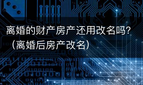 离婚的财产房产还用改名吗？（离婚后房产改名）