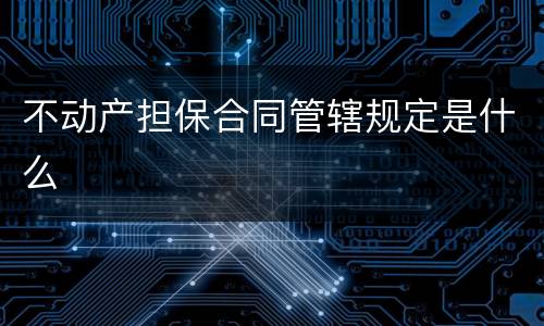 不动产担保合同管辖规定是什么