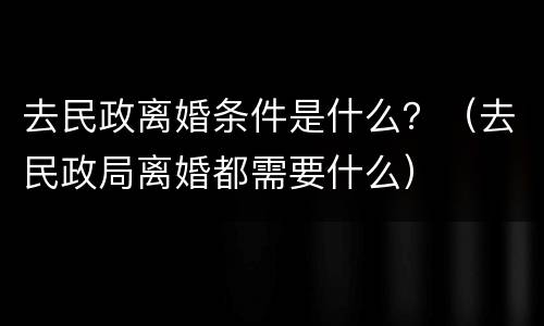 去民政离婚条件是什么？（去民政局离婚都需要什么）