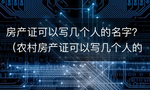 房产证可以写几个人的名字？（农村房产证可以写几个人的名字）