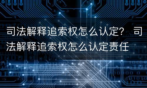 司法解释追索权怎么认定？ 司法解释追索权怎么认定责任