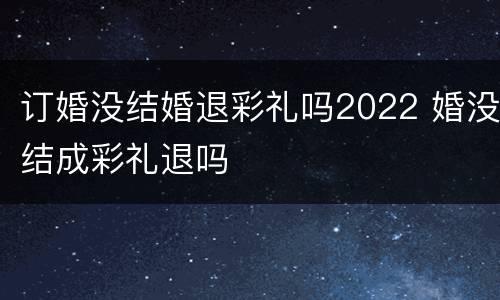 订婚没结婚退彩礼吗2022 婚没结成彩礼退吗
