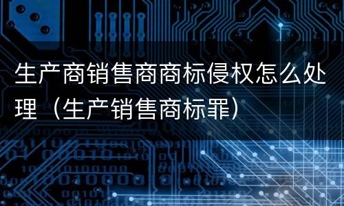 生产商销售商商标侵权怎么处理（生产销售商标罪）