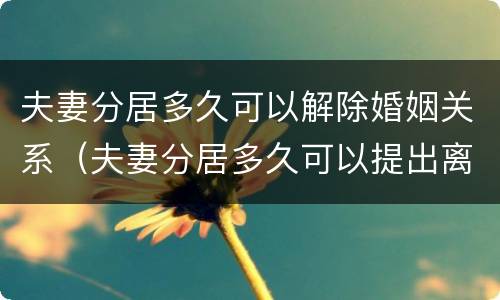 夫妻分居多久可以解除婚姻关系（夫妻分居多久可以提出离婚）