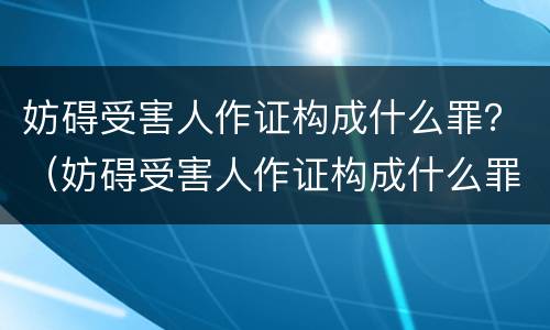 妨碍受害人作证构成什么罪？（妨碍受害人作证构成什么罪名）