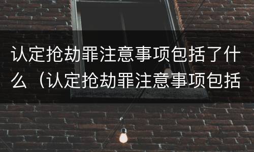 认定抢劫罪注意事项包括了什么（认定抢劫罪注意事项包括了什么和什么）