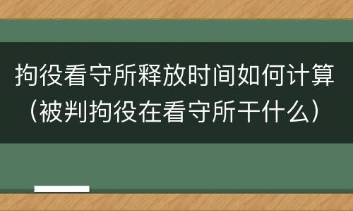 拘役看守所释放时间如何计算（被判拘役在看守所干什么）