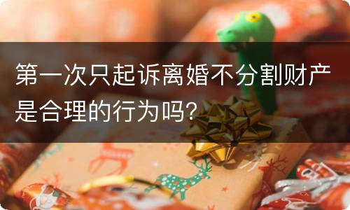 第一次只起诉离婚不分割财产是合理的行为吗？