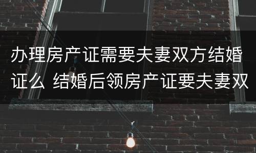 办理房产证需要夫妻双方结婚证么 结婚后领房产证要夫妻双方证件吗