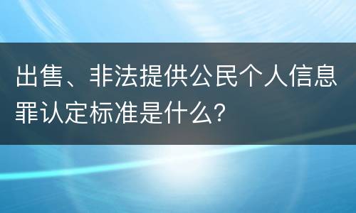 出售、非法提供公民个人信息罪认定标准是什么？