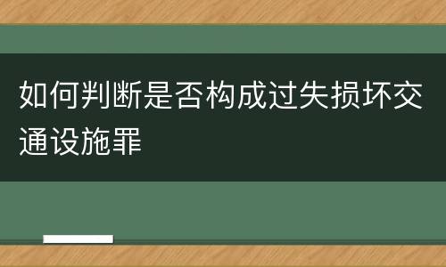 如何判断是否构成过失损坏交通设施罪