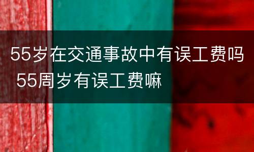 55岁在交通事故中有误工费吗 55周岁有误工费嘛