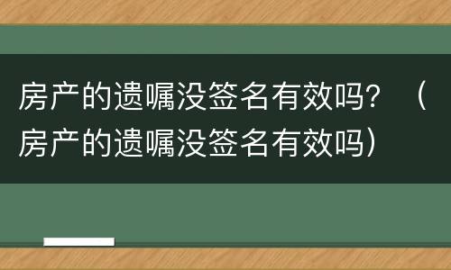 房产的遗嘱没签名有效吗？（房产的遗嘱没签名有效吗）