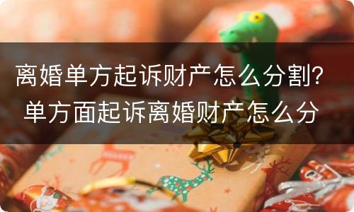 离婚单方起诉财产怎么分割？ 单方面起诉离婚财产怎么分