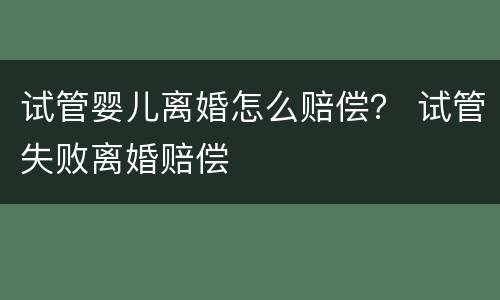 试管婴儿离婚怎么赔偿？ 试管失败离婚赔偿