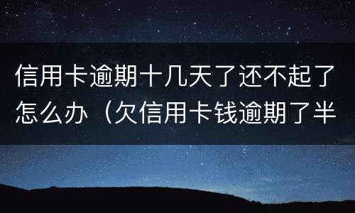 信用卡逾期十几天了还不起了怎么办（欠信用卡钱逾期了半年怎么办）