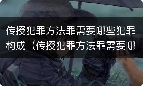 传授犯罪方法罪需要哪些犯罪构成（传授犯罪方法罪需要哪些犯罪构成要件）