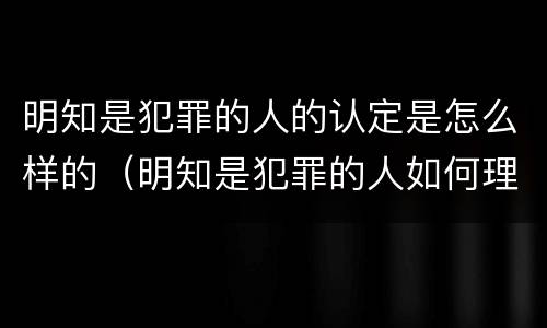 明知是犯罪的人的认定是怎么样的（明知是犯罪的人如何理解）