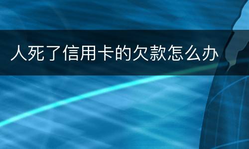 人死了信用卡的欠款怎么办