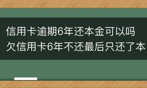 信用卡逾期6年还本金可以吗 欠信用卡6年不还最后只还了本金