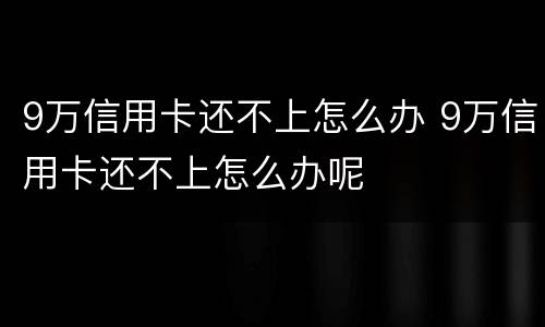 9万信用卡还不上怎么办 9万信用卡还不上怎么办呢