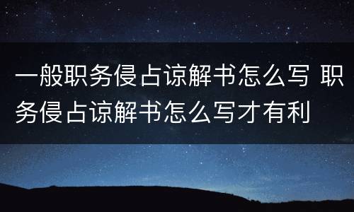 一般职务侵占谅解书怎么写 职务侵占谅解书怎么写才有利