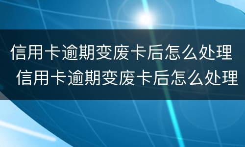 信用卡逾期变废卡后怎么处理 信用卡逾期变废卡后怎么处理呢