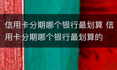 信用卡分期哪个银行最划算 信用卡分期哪个银行最划算的
