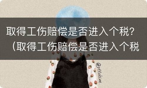 取得工伤赔偿是否进入个税？（取得工伤赔偿是否进入个税申报）