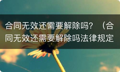 合同无效还需要解除吗？（合同无效还需要解除吗法律规定）