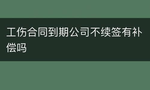 工伤合同到期公司不续签有补偿吗