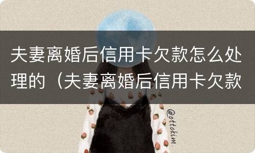 夫妻离婚后信用卡欠款怎么处理的（夫妻离婚后信用卡欠款怎么处理的好）