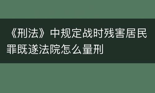 《刑法》中规定战时残害居民罪既遂法院怎么量刑