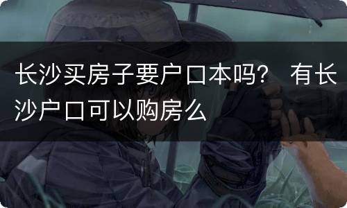 长沙买房子要户口本吗？ 有长沙户口可以购房么