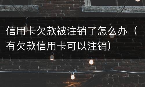 信用卡欠款被注销了怎么办（有欠款信用卡可以注销）