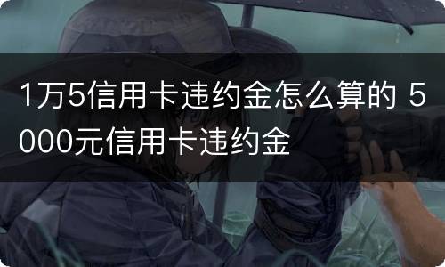 1万5信用卡违约金怎么算的 5000元信用卡违约金