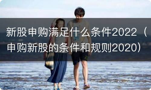 新股申购满足什么条件2022（申购新股的条件和规则2020）