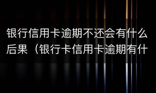 银行信用卡逾期不还会有什么后果（银行卡信用卡逾期有什么后果）