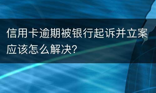 信用卡逾期被银行起诉并立案应该怎么解决？
