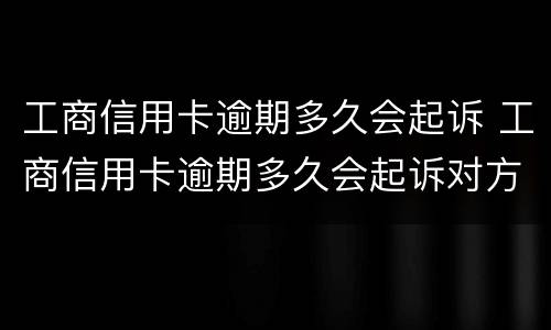 工商信用卡逾期多久会起诉 工商信用卡逾期多久会起诉对方