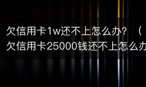 欠信用卡1w还不上怎么办？（欠信用卡25000钱还不上怎么办）