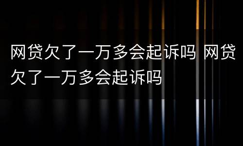 网贷欠了一万多会起诉吗 网贷欠了一万多会起诉吗