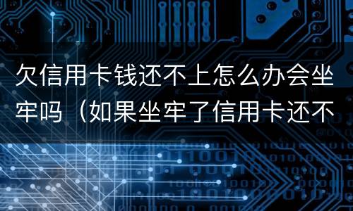 欠信用卡钱还不上怎么办会坐牢吗（如果坐牢了信用卡还不上怎么办）