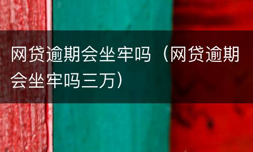 网贷逾期会坐牢吗（网贷逾期会坐牢吗三万）