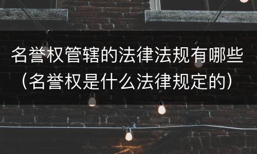 名誉权管辖的法律法规有哪些（名誉权是什么法律规定的）